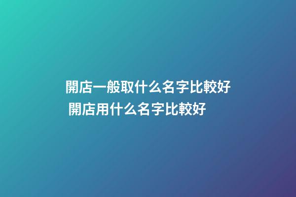開店一般取什么名字比較好 開店用什么名字比較好-第1張-店鋪起名-玄機派
